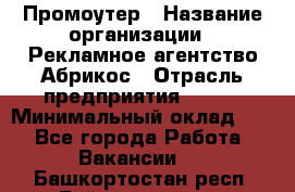 Промоутер › Название организации ­ Рекламное агентство Абрикос › Отрасль предприятия ­ BTL › Минимальный оклад ­ 1 - Все города Работа » Вакансии   . Башкортостан респ.,Баймакский р-н